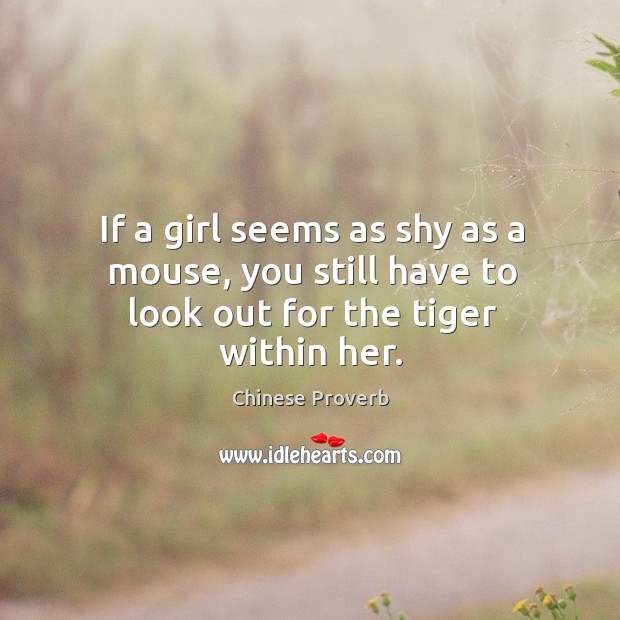 If a girl seems as shy as a mouse, you still have to look out for the tiger within her. Chinese Proverbs Image