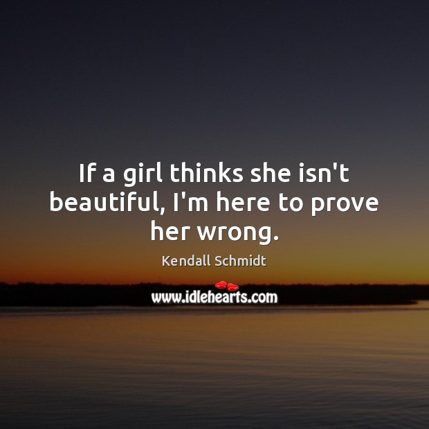 If a girl thinks she isn’t beautiful, I’m here to prove her wrong. Kendall Schmidt Picture Quote