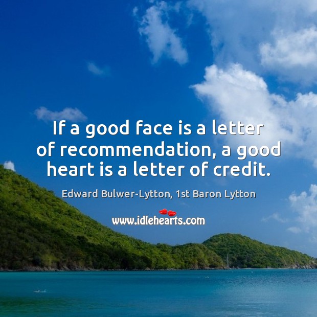 If a good face is a letter of recommendation, a good heart is a letter of credit. Edward Bulwer-Lytton, 1st Baron Lytton Picture Quote