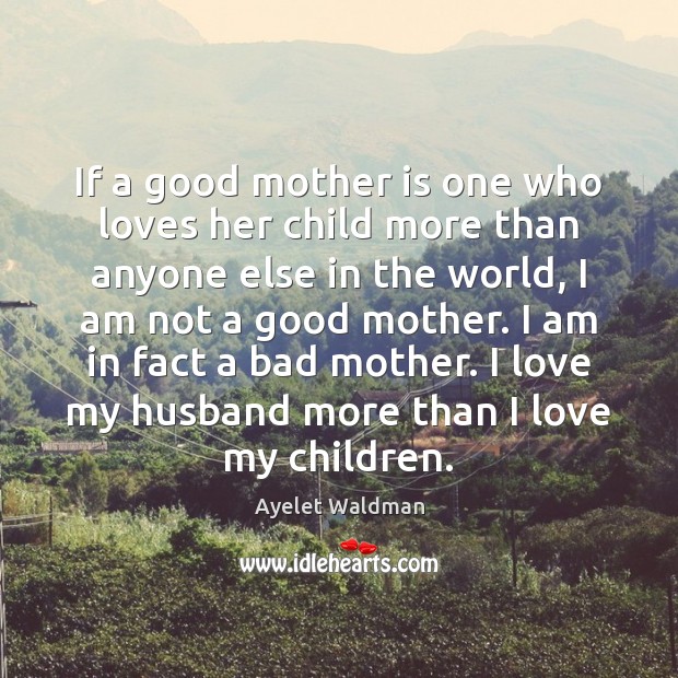 If a good mother is one who loves her child more than Ayelet Waldman Picture Quote