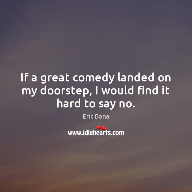 If a great comedy landed on my doorstep, I would find it hard to say no. Eric Bana Picture Quote