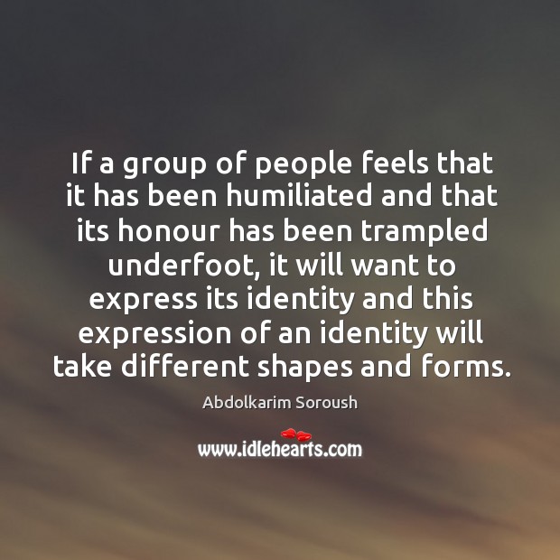 If a group of people feels that it has been humiliated and that its honour has been trampled underfoot Abdolkarim Soroush Picture Quote