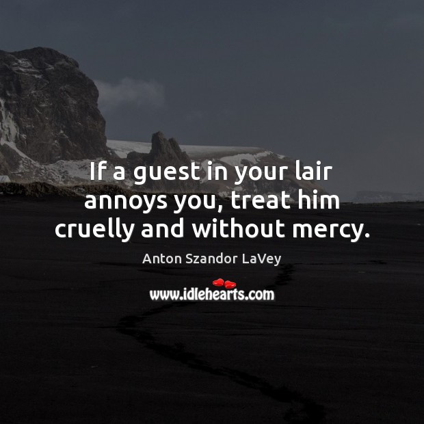If a guest in your lair annoys you, treat him cruelly and without mercy. Anton Szandor LaVey Picture Quote
