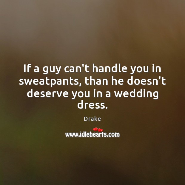 If a guy can’t handle you in sweatpants, than he doesn’t deserve you in a wedding dress. Drake Picture Quote