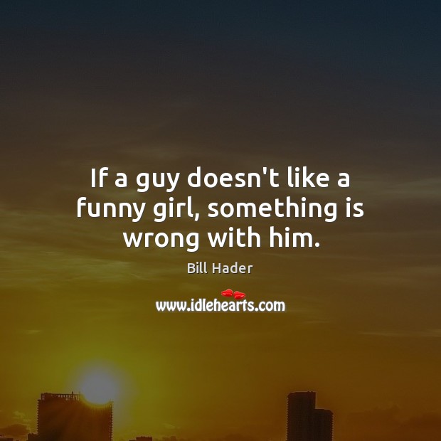 If a guy doesn’t like a funny girl, something is wrong with him. Bill Hader Picture Quote