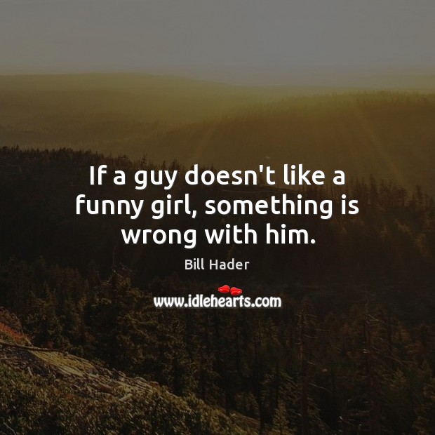 If a guy doesn’t like a funny girl, something is wrong with him. Image