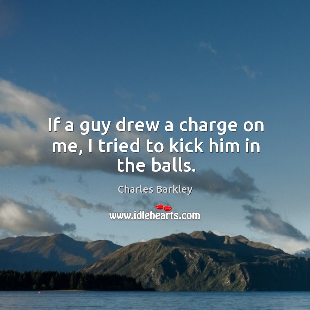 If a guy drew a charge on me, I tried to kick him in the balls. Image