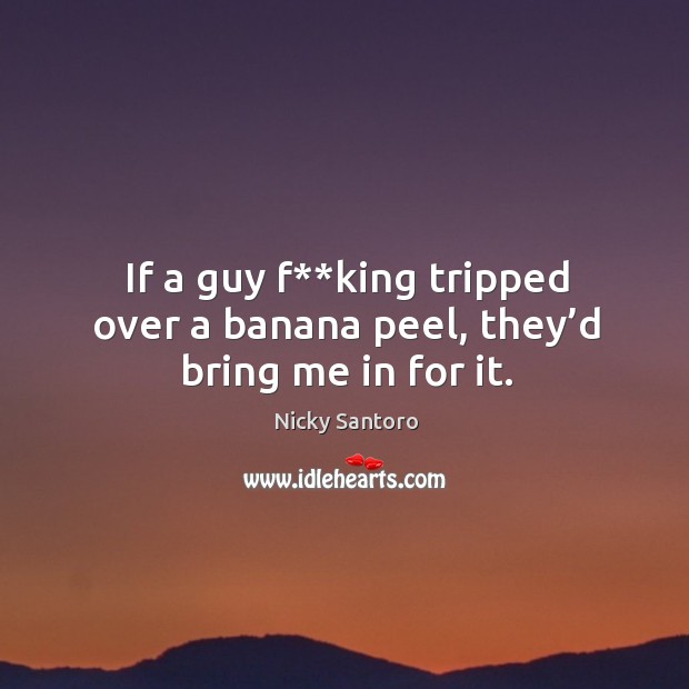 If a guy f**king tripped over a banana peel, they’d bring me in for it. Image