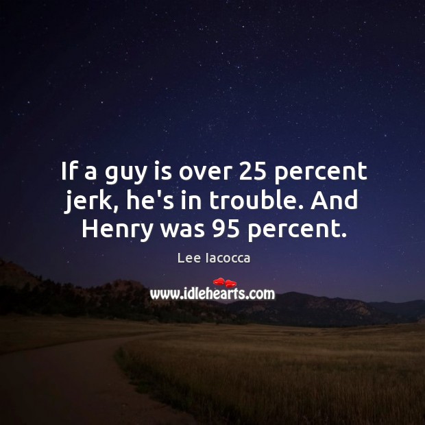 If a guy is over 25 percent jerk, he’s in trouble. And Henry was 95 percent. Lee Iacocca Picture Quote