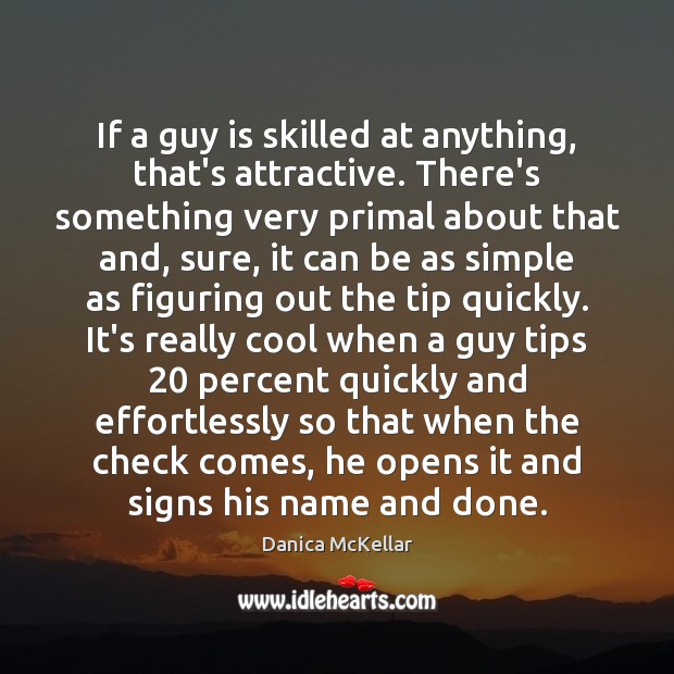 If a guy is skilled at anything, that’s attractive. There’s something very Image
