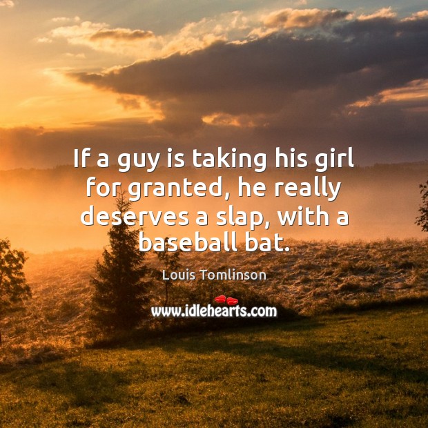 If a guy is taking his girl for granted, he really deserves a slap, with a baseball bat. Louis Tomlinson Picture Quote