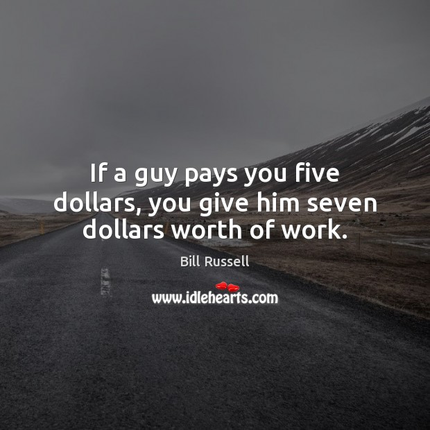 If a guy pays you five dollars, you give him seven dollars worth of work. Bill Russell Picture Quote