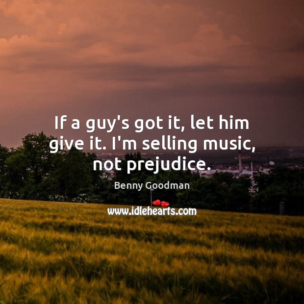 If a guy’s got it, let him give it. I’m selling music, not prejudice. Image