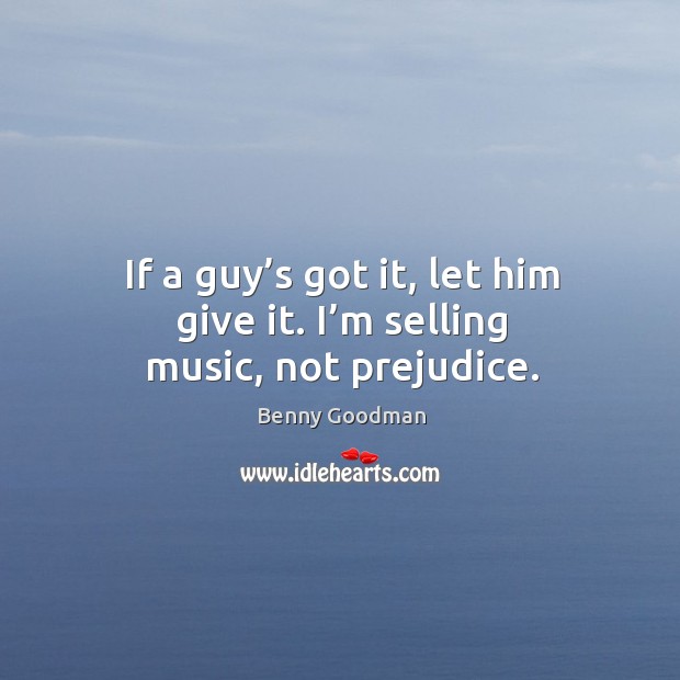 If a guy’s got it, let him give it. I’m selling music, not prejudice. Benny Goodman Picture Quote