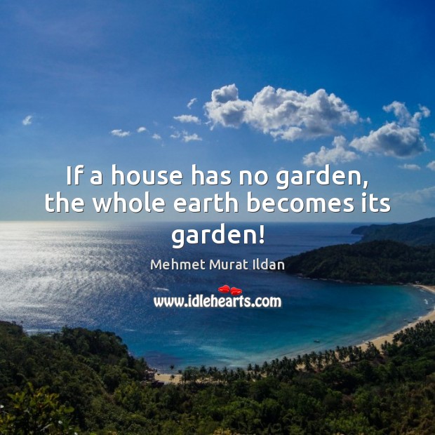 If a house has no garden, the whole earth becomes its garden! Mehmet Murat Ildan Picture Quote