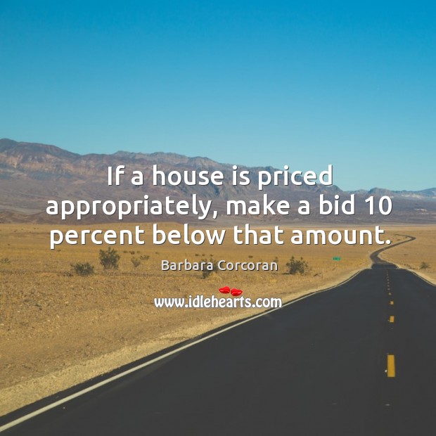 If a house is priced appropriately, make a bid 10 percent below that amount. Barbara Corcoran Picture Quote