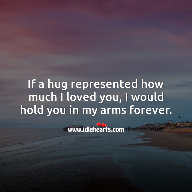 If a hug represented how much I loved you, I would hold you in my arms forever. 