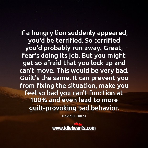 If a hungry lion suddenly appeared, you’d be terrified. So terrified you’d David D. Burns Picture Quote
