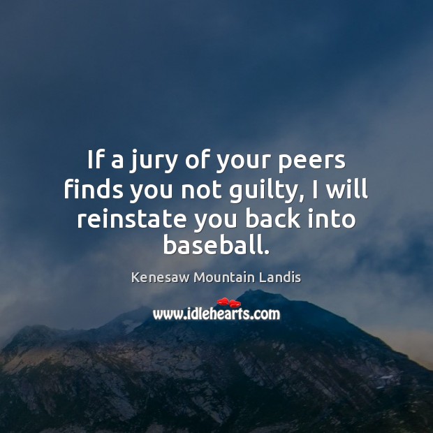 If a jury of your peers finds you not guilty, I will reinstate you back into baseball. Kenesaw Mountain Landis Picture Quote
