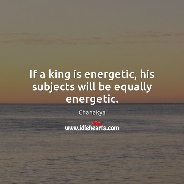 If a king is energetic, his subjects will be equally energetic. Chanakya Picture Quote