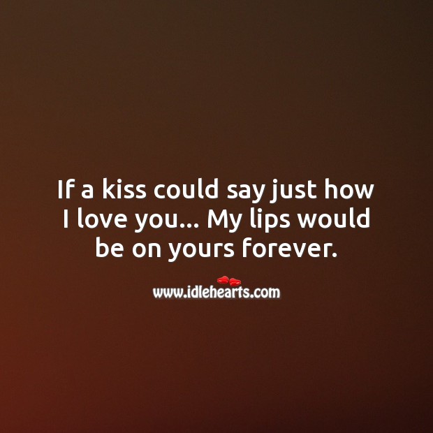 If a kiss could say just how I love you… My lips would be on yours forever. Kiss You Quotes Image