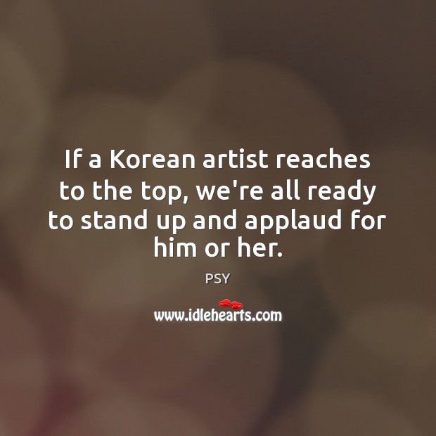 If a Korean artist reaches to the top, we’re all ready to PSY Picture Quote