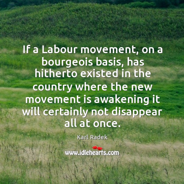 If a labour movement, on a bourgeois basis, has hitherto existed in the country Karl Radek Picture Quote