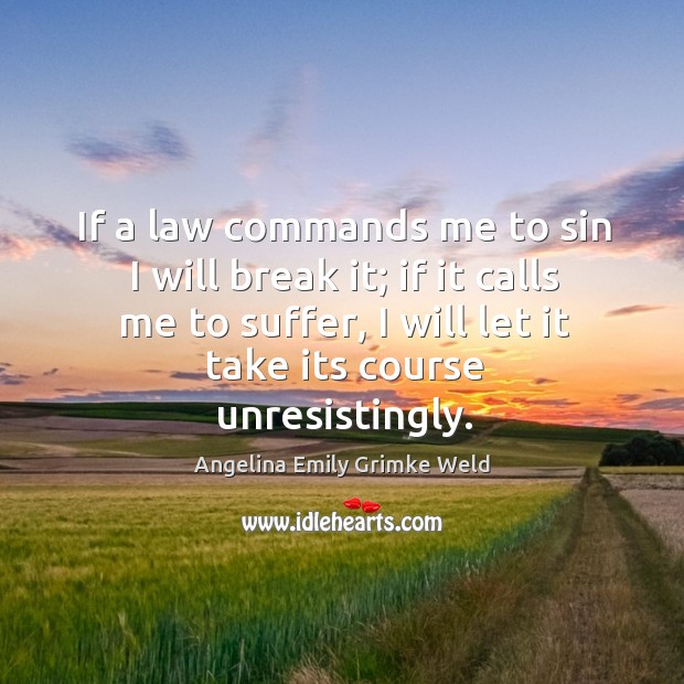 If a law commands me to sin I will break it; if it calls me to suffer, I will let it take its course unresistingly. Angelina Emily Grimke Weld Picture Quote