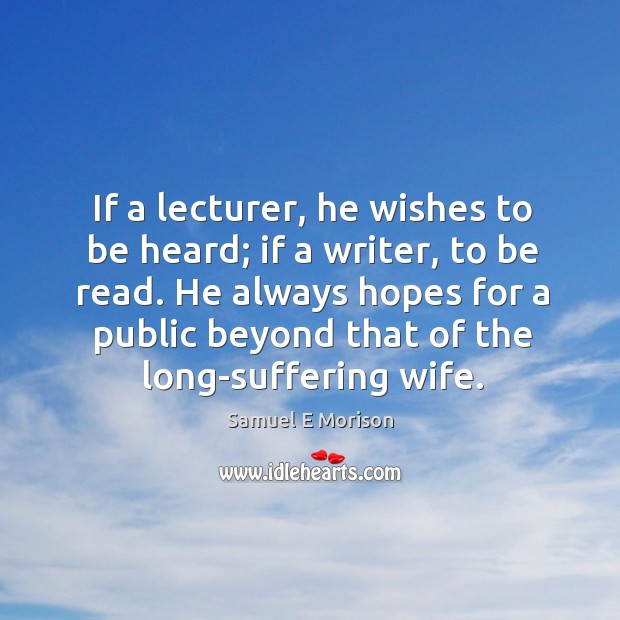 If a lecturer, he wishes to be heard; if a writer, to be read. Samuel E Morison Picture Quote