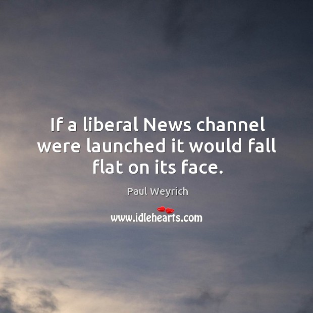 If a liberal news channel were launched it would fall flat on its face. Paul Weyrich Picture Quote