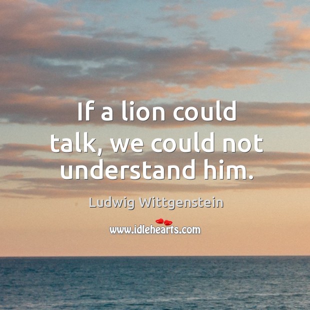 If a lion could talk, we could not understand him. Ludwig Wittgenstein Picture Quote