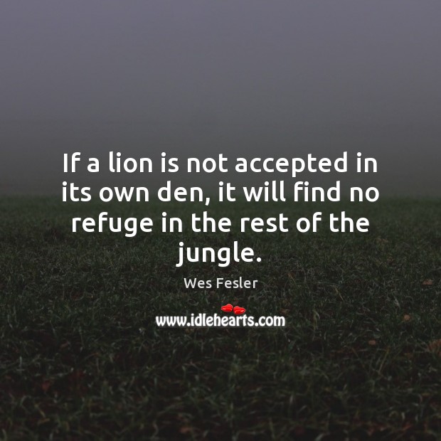 If a lion is not accepted in its own den, it will Wes Fesler Picture Quote