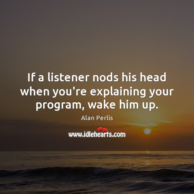 If a listener nods his head when you’re explaining your program, wake him up. Alan Perlis Picture Quote