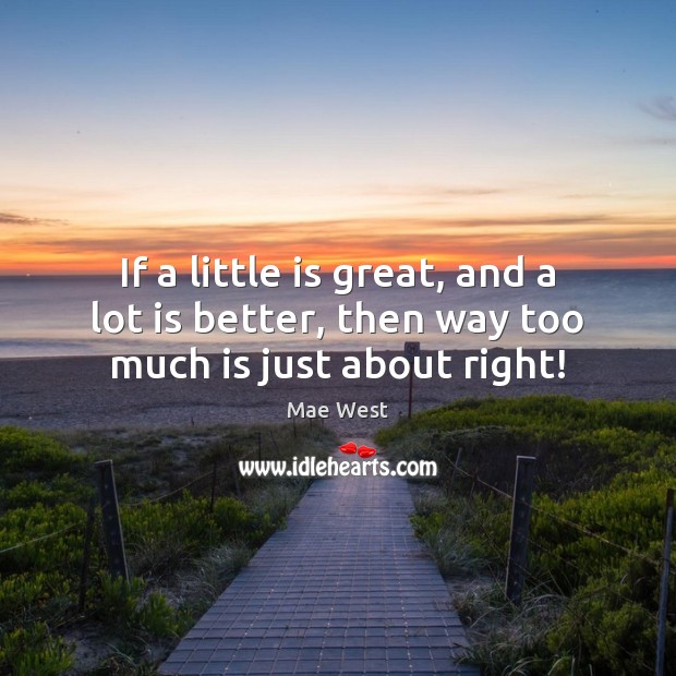 If a little is great, and a lot is better, then way too much is just about right! Mae West Picture Quote