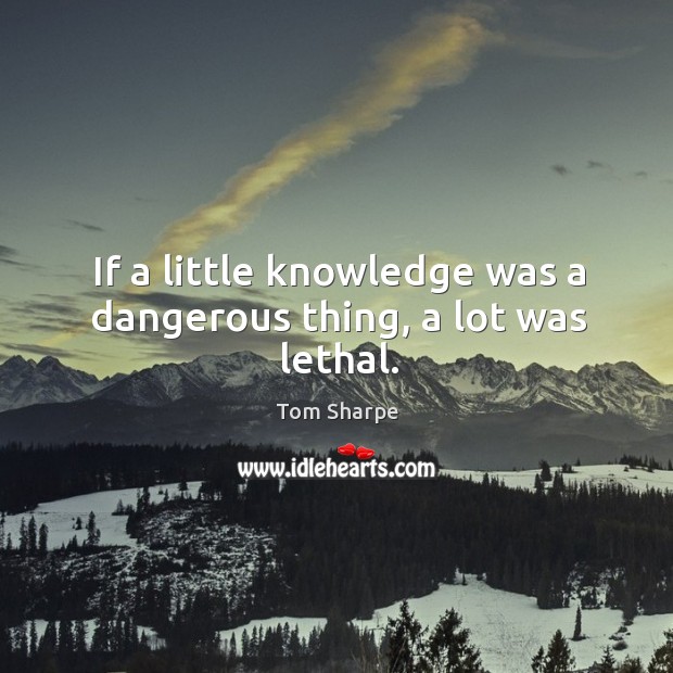 If a little knowledge was a dangerous thing, a lot was lethal. Tom Sharpe Picture Quote