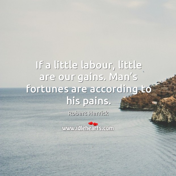 If a little labour, little are our gains. Man’s fortunes are according to his pains. Robert Herrick Picture Quote