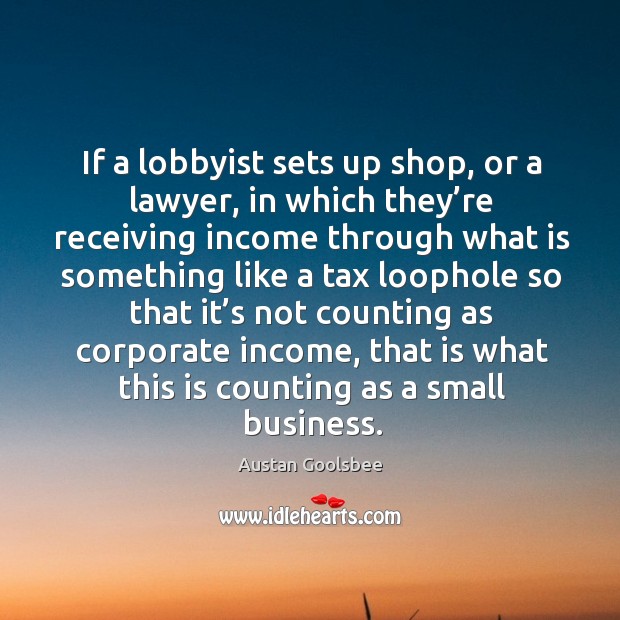 If a lobbyist sets up shop, or a lawyer, in which they’re receiving income through what Austan Goolsbee Picture Quote
