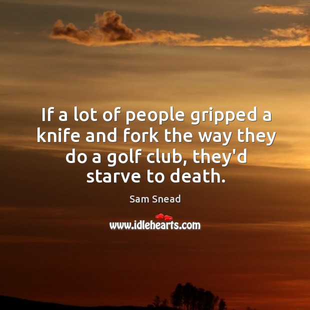 If a lot of people gripped a knife and fork the way Sam Snead Picture Quote