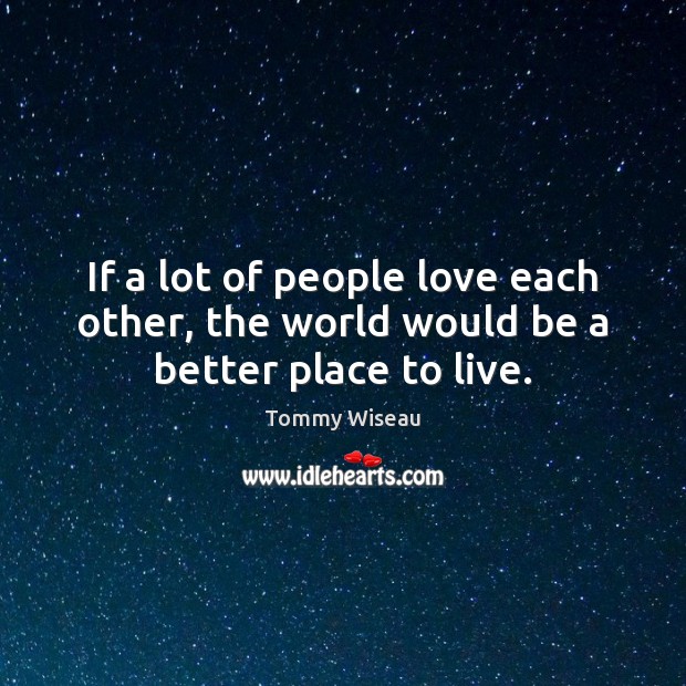 If a lot of people love each other, the world would be a better place to live. Image