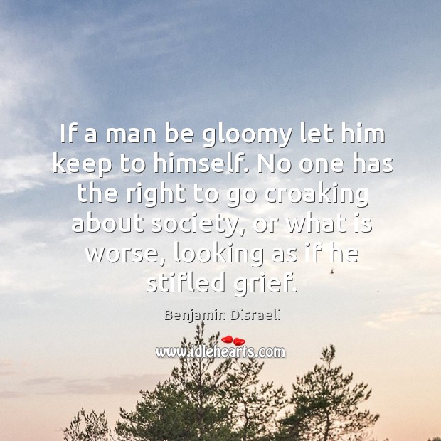 If a man be gloomy let him keep to himself. No one has the right to go croaking about society Benjamin Disraeli Picture Quote