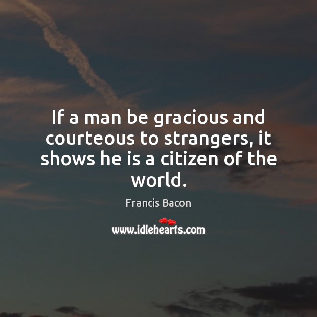 If a man be gracious and courteous to strangers, it shows he is a citizen of the world. Francis Bacon Picture Quote