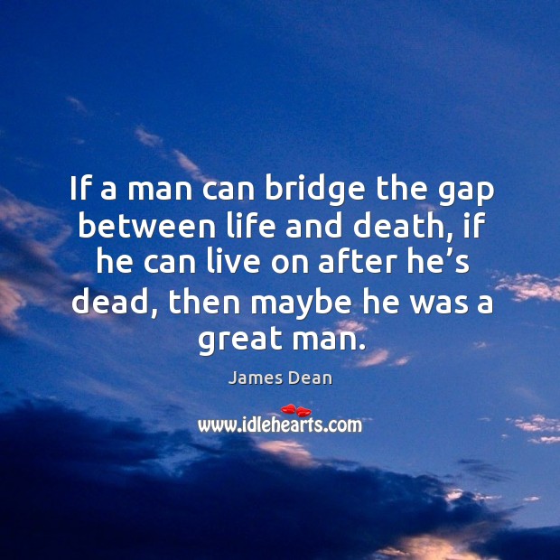 If a man can bridge the gap between life and death, if he can live on after he’s dead, then maybe he was a great man. James Dean Picture Quote