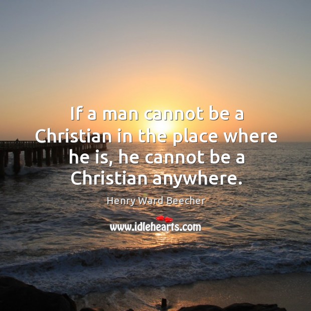If a man cannot be a christian in the place where he is, he cannot be a christian anywhere. Image