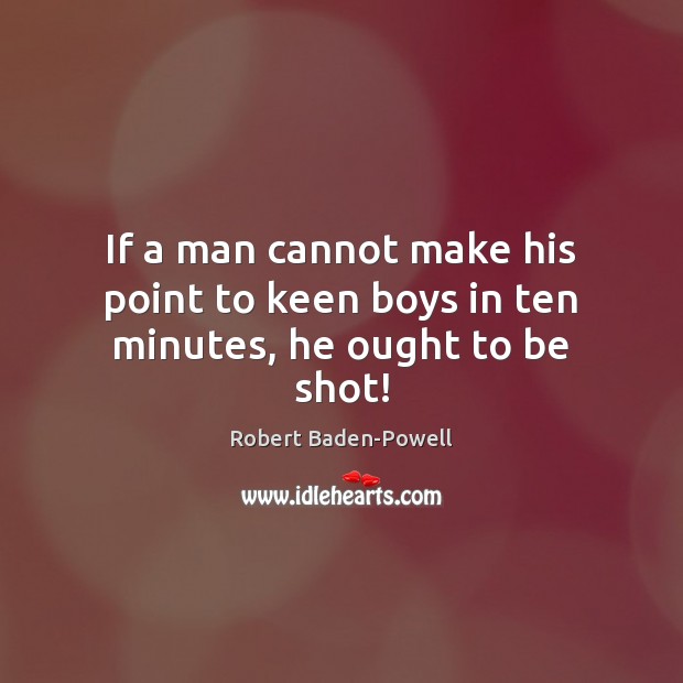 If a man cannot make his point to keen boys in ten minutes, he ought to be shot! Robert Baden-Powell Picture Quote