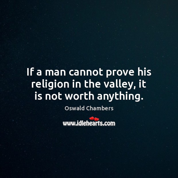 If a man cannot prove his religion in the valley, it is not worth anything. Oswald Chambers Picture Quote