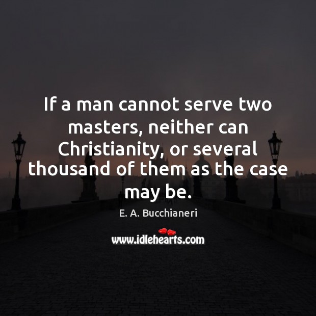 If a man cannot serve two masters, neither can Christianity, or several E. A. Bucchianeri Picture Quote
