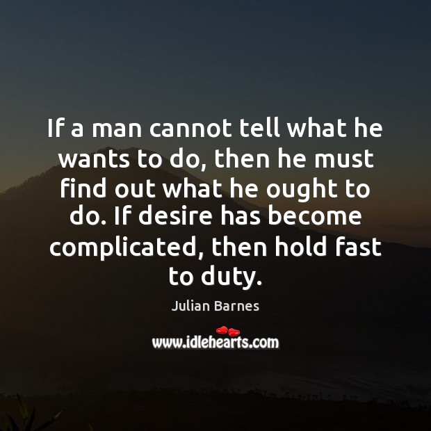 If a man cannot tell what he wants to do, then he Julian Barnes Picture Quote