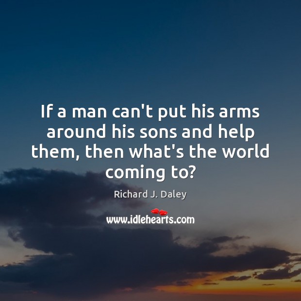 If a man can’t put his arms around his sons and help Richard J. Daley Picture Quote