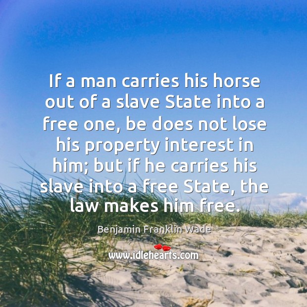 If a man carries his horse out of a slave state into a free one, be does not lose his Benjamin Franklin Wade Picture Quote