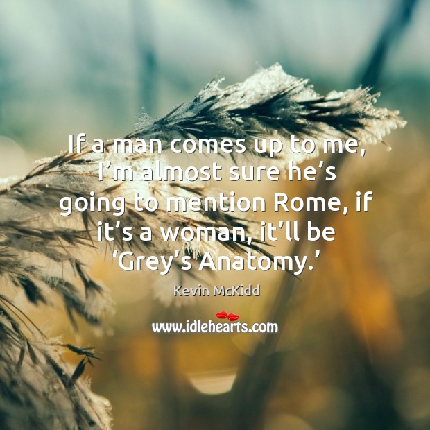 If a man comes up to me, I’m almost sure he’s going to mention rome, if it’s a woman, it’ll be ‘grey’s anatomy.’ 